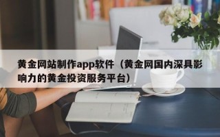 三沙黄金网站制作app软件（黄金网国内深具影响力的黄金投资服务平台）