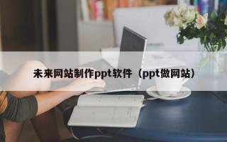 三沙未来网站制作ppt软件（ppt做网站）