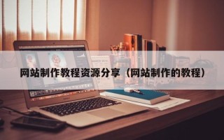 三沙网站制作教程资源分享（网站制作的教程）