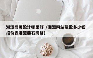 三沙湘潭网页设计哪里好（湘潭网站建设多少钱 报价表湘潭磐石网络）