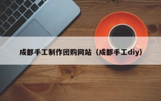 三沙成都手工制作团购网站（成都手工diy）