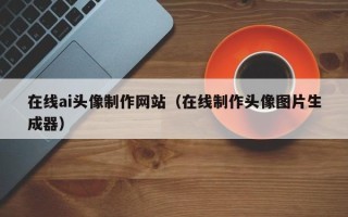 三沙在线ai头像制作网站（在线制作头像图片生成器）