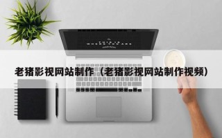 三沙老猪影视网站制作（老猪影视网站制作视频）