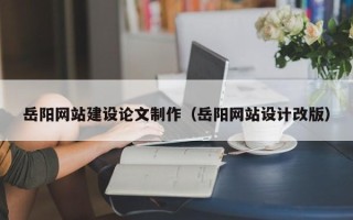 三沙岳阳网站建设论文制作（岳阳网站设计改版）