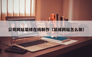 三沙公司网站装修在线制作（装修网站怎么做）