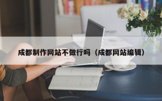 三沙成都制作网站不做行吗（成都网站编辑）