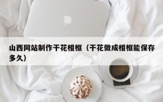 三沙山西网站制作干花相框（干花做成相框能保存多久）