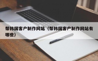 三沙帮韩国客户制作网站（帮韩国客户制作网站有哪些）